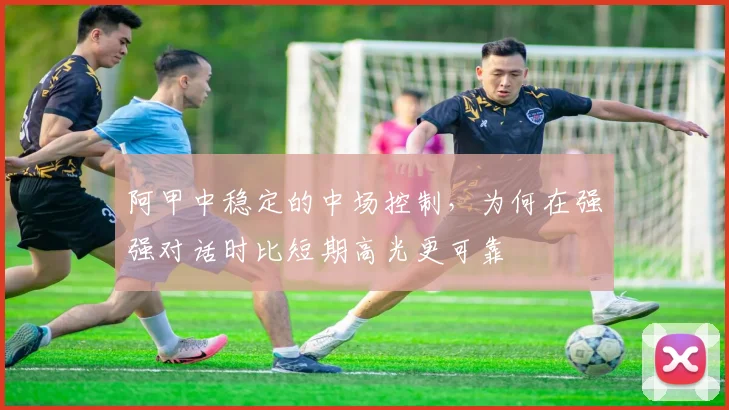 阿甲中稳定的中场控制,为何在强强对话时比短期高光更可靠
