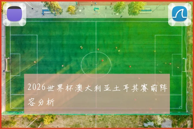 2026世界杯澳大利亚土耳其赛前阵容分析
