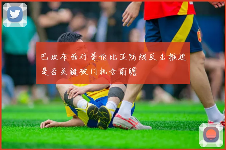 巴坎布面对哥伦比亚防线反击推进是否关键破门机会前瞻
