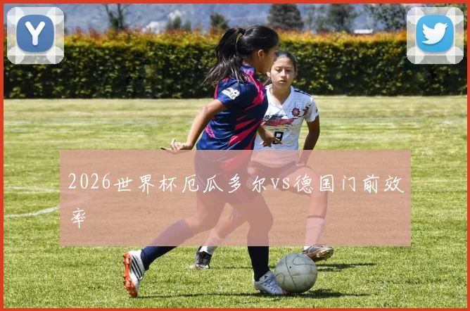 2026世界杯厄瓜多尔vs德国门前效率