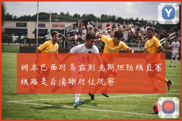 姆本巴面对乌兹别克斯坦防线直塞线路是否清晰对位观察