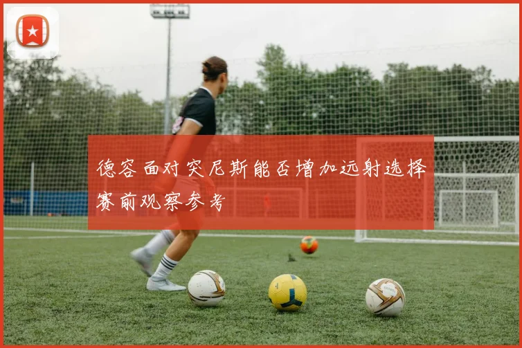 德容面对突尼斯能否增加远射选择赛前观察参考