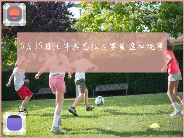 6月19日土耳其巴拉圭赛前盘口观察