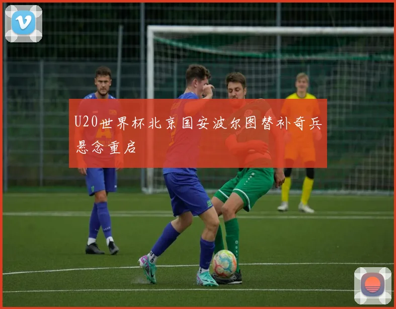 U20世界杯北京国安波尔图替补奇兵悬念重启