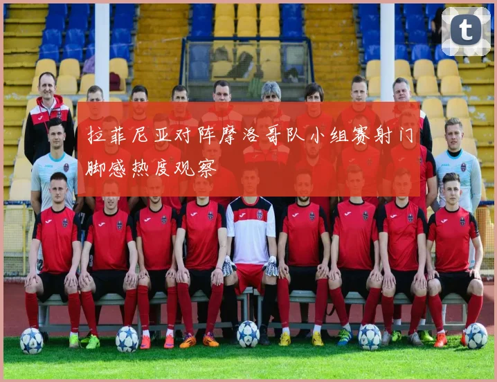拉菲尼亚对阵摩洛哥队小组赛射门脚感热度观察