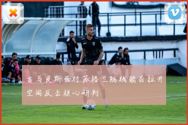 吉马良斯面对苏格兰防线能否拉开空间反击核心研判