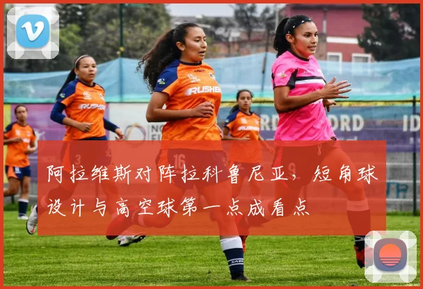 阿拉维斯对阵拉科鲁尼亚,短角球设计与高空球第一点成看点