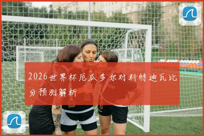 2026世界杯厄瓜多尔对科特迪瓦比分预测解析
