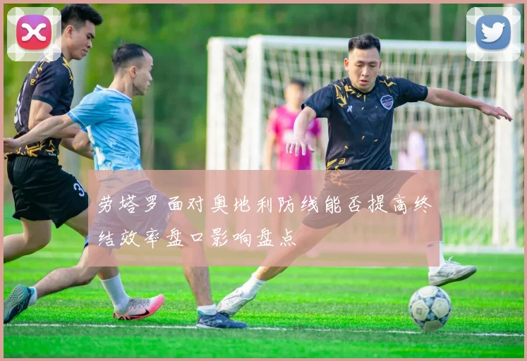 劳塔罗面对奥地利防线能否提高终结效率盘口影响盘点
