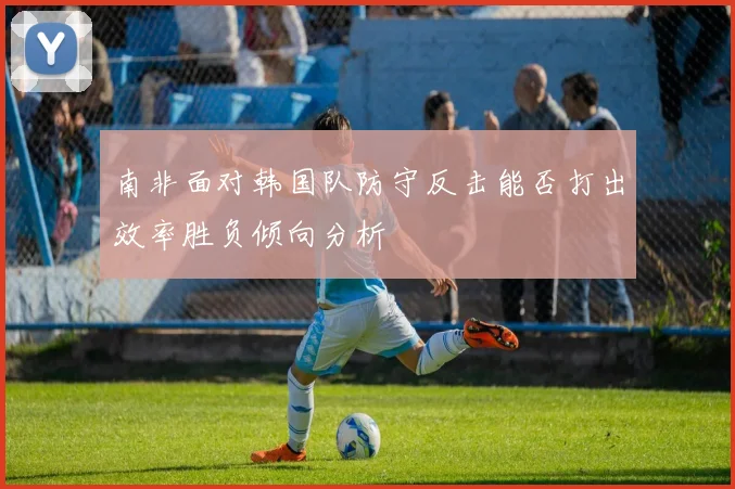 南非面对韩国队防守反击能否打出效率胜负倾向分析