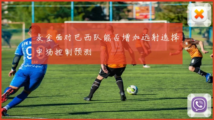 麦金面对巴西队能否增加远射选择中场控制预测