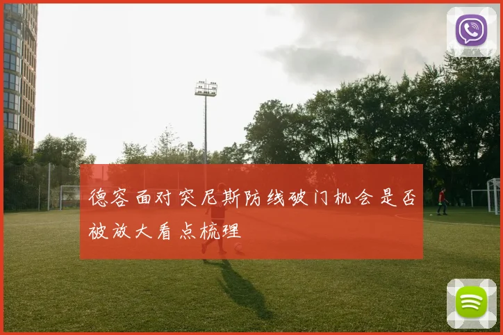 德容面对突尼斯防线破门机会是否被放大看点梳理