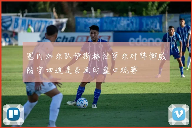 塞内加尔队伊斯梅拉萨尔对阵挪威防守回追是否及时盘口观察