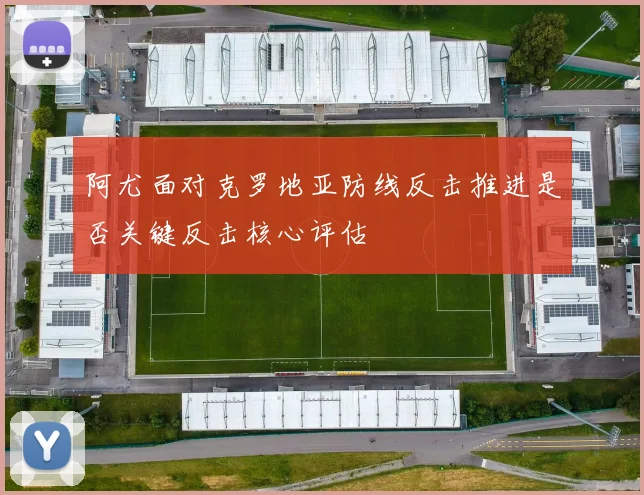 阿尤面对克罗地亚防线反击推进是否关键反击核心评估