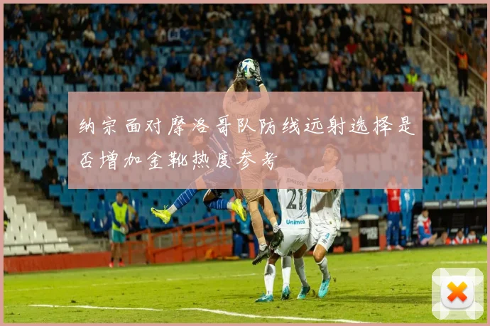 纳宗面对摩洛哥队防线远射选择是否增加金靴热度参考