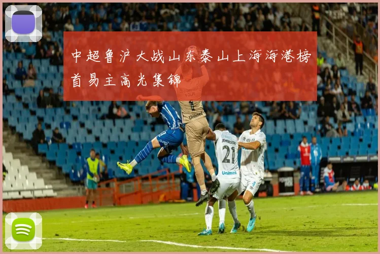 中超鲁沪大战山东泰山上海海港榜首易主高光集锦