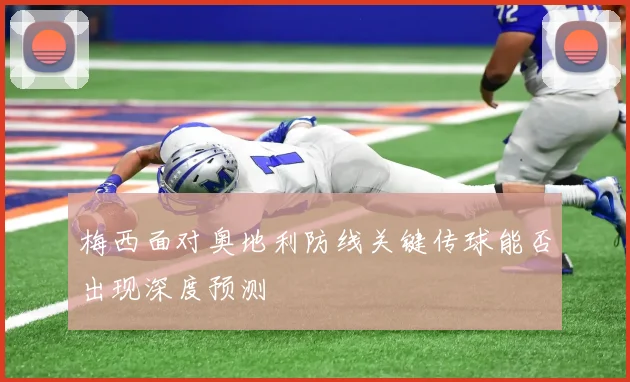 梅西面对奥地利防线关键传球能否出现深度预测