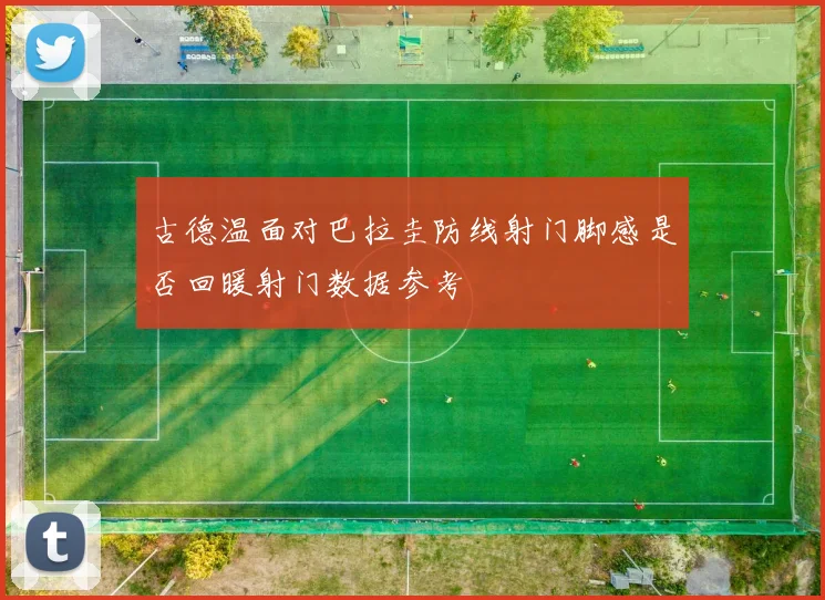 古德温面对巴拉圭防线射门脚感是否回暖射门数据参考