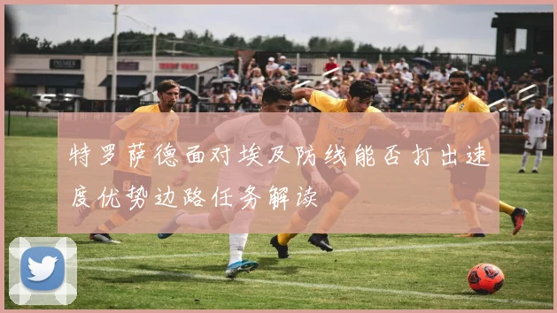 特罗萨德面对埃及防线能否打出速度优势边路任务解读
