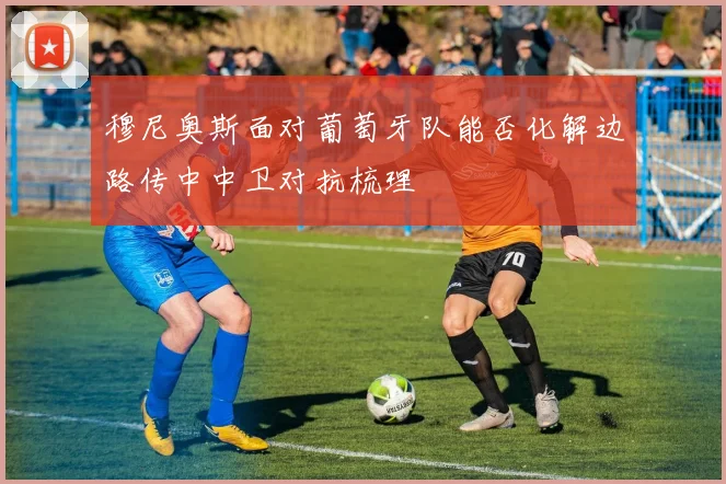 穆尼奥斯面对葡萄牙队能否化解边路传中中卫对抗梳理