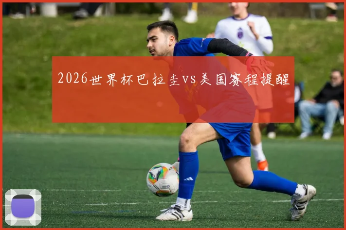 2026世界杯巴拉圭vs美国赛程提醒