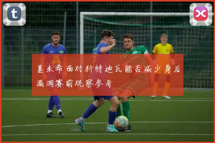 基米希面对科特迪瓦能否减少身后漏洞赛前观察参考