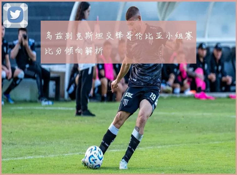 乌兹别克斯坦交锋哥伦比亚小组赛比分倾向解析