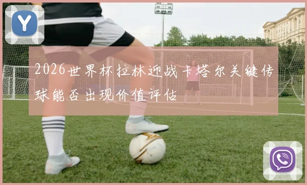 2026世界杯拉林迎战卡塔尔关键传球能否出现价值评估