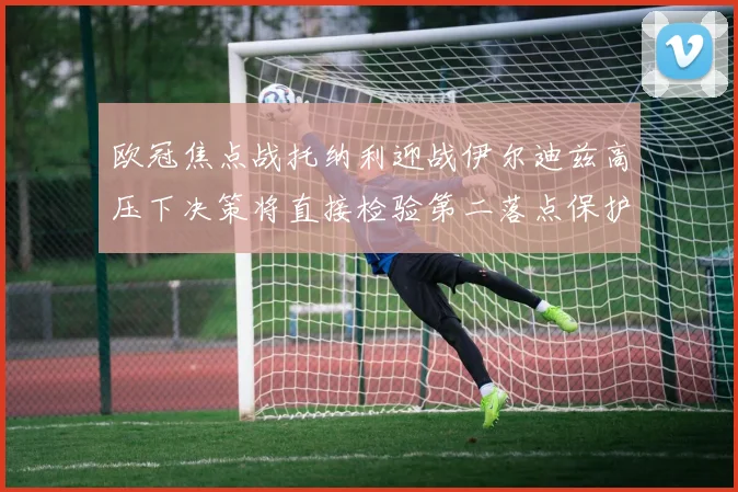 欧冠焦点战托纳利迎战伊尔迪兹高压下决策将直接检验第二落点保护