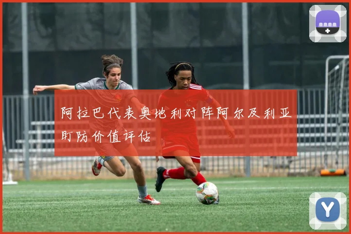 阿拉巴代表奥地利对阵阿尔及利亚盯防价值评估