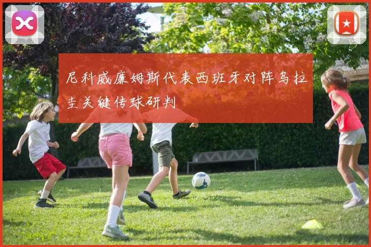 尼科威廉姆斯代表西班牙对阵乌拉圭关键传球研判