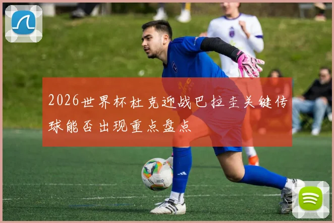 2026世界杯杜克迎战巴拉圭关键传球能否出现重点盘点