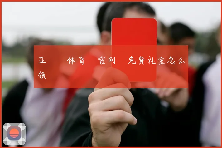 亚愽‍体育‍官网‌免费礼金怎么领