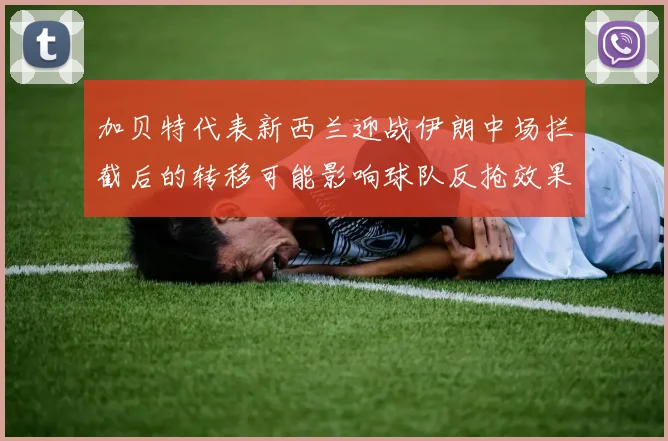 加贝特代表新西兰迎战伊朗中场拦截后的转移可能影响球队反抢效果