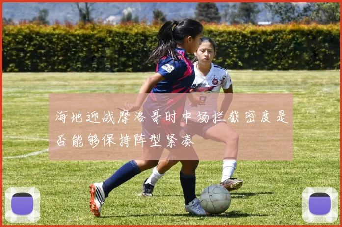 海地迎战摩洛哥时中场拦截密度是否能够保持阵型紧凑