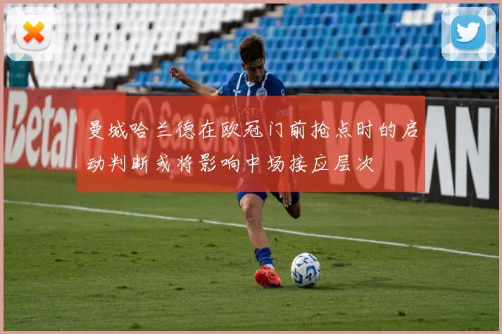 曼城哈兰德在欧冠门前抢点时的启动判断或将影响中场接应层次