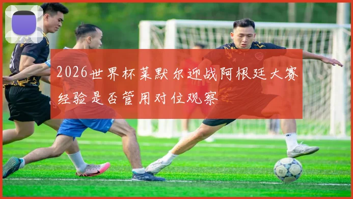 2026世界杯莱默尔迎战阿根廷大赛经验是否管用对位观察