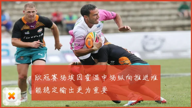 欧冠赛场埃因霍温中场纵向推进谁能稳定输出更为重要