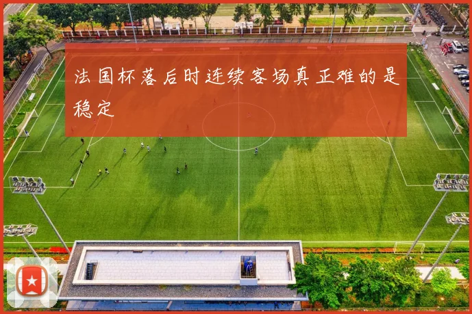 法国杯落后时连续客场真正难的是稳定