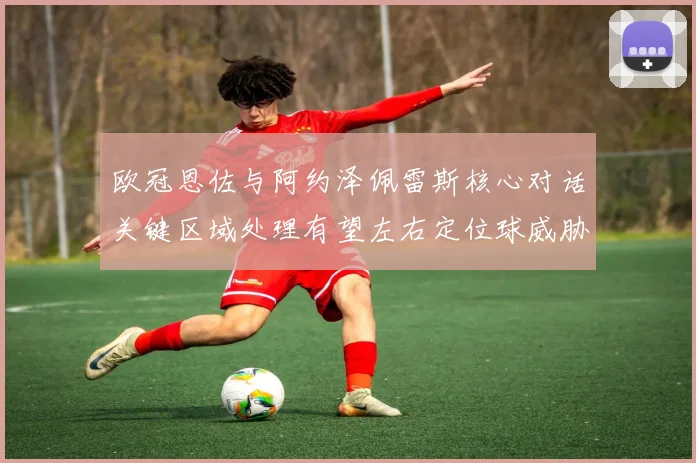 欧冠恩佐与阿约泽佩雷斯核心对话关键区域处理有望左右定位球威胁
