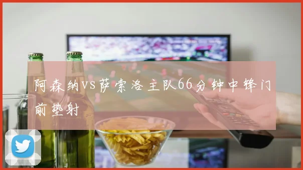 阿森纳vs萨索洛主队66分钟中锋门前垫射