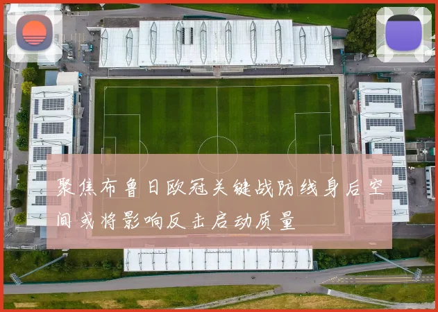 聚焦布鲁日欧冠关键战防线身后空间或将影响反击启动质量