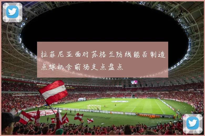 拉菲尼亚面对苏格兰防线能否制造点球机会前场支点盘点