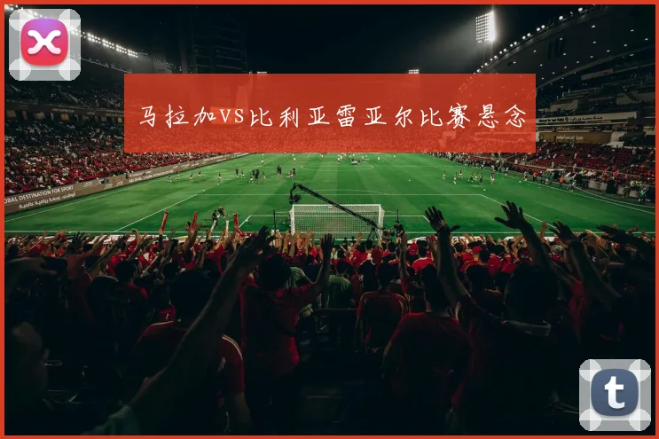 马拉加vs比利亚雷亚尔比赛悬念