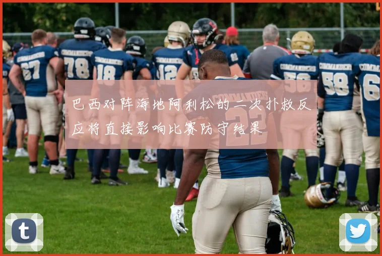 巴西对阵海地阿利松的二次扑救反应将直接影响比赛防守结果