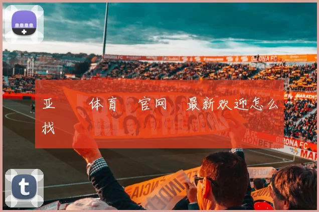 亚愽‍体育‍官网‌最新欢迎怎么找