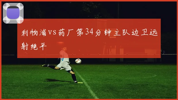利物浦vs药厂第34分钟主队边卫远射绝平