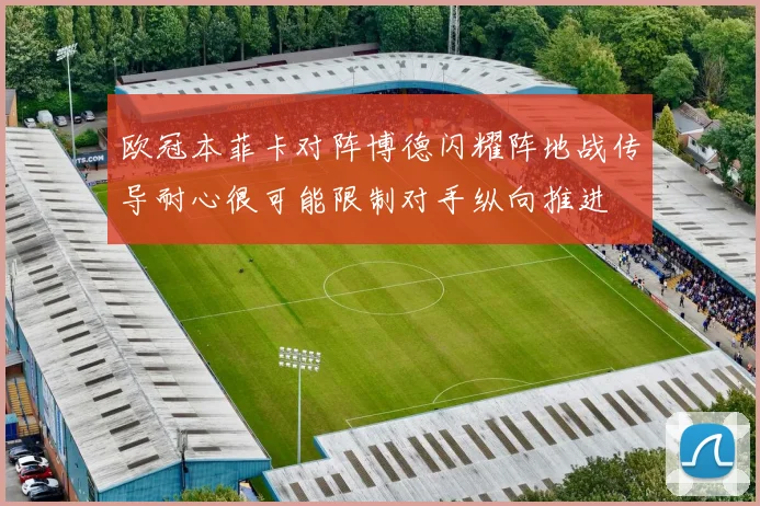 欧冠本菲卡对阵博德闪耀阵地战传导耐心很可能限制对手纵向推进