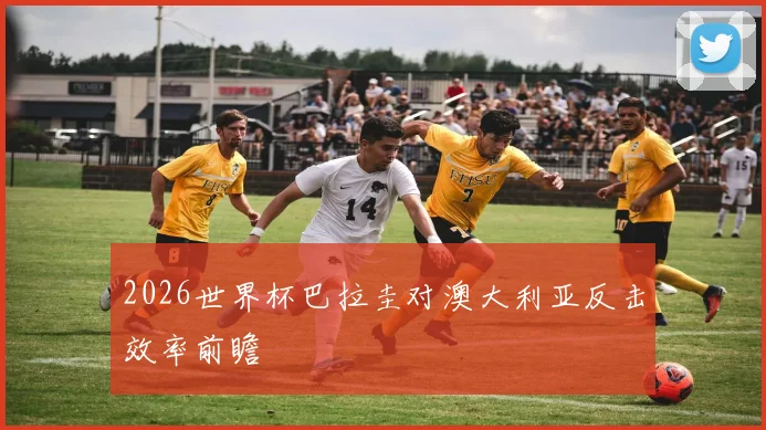 2026世界杯巴拉圭对澳大利亚反击效率前瞻