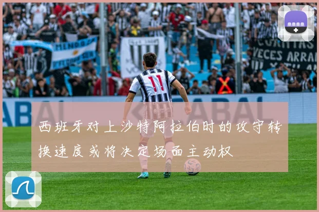 西班牙对上沙特阿拉伯时的攻守转换速度或将决定场面主动权